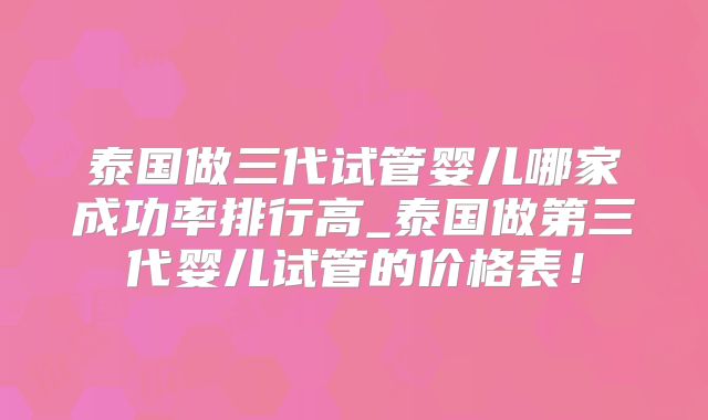 泰国做三代试管婴儿哪家成功率排行高_泰国做第三代婴儿试管的价格表！