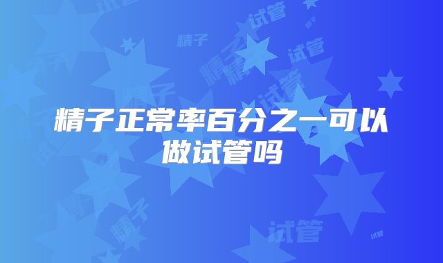 精子正常率百分之一可以做试管吗