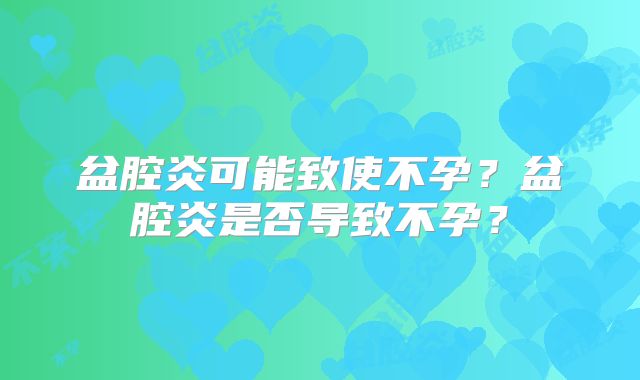 盆腔炎可能致使不孕？盆腔炎是否导致不孕？