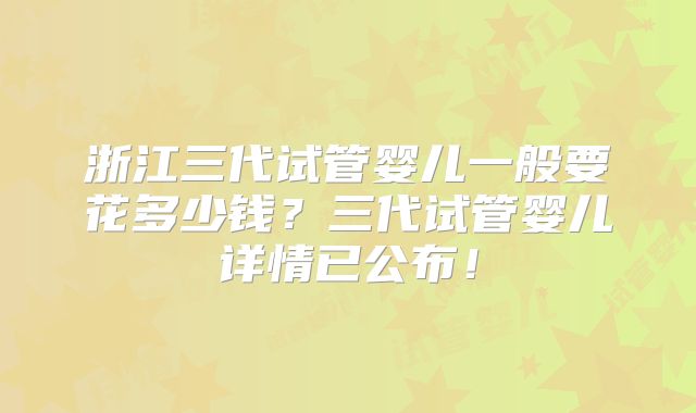 浙江三代试管婴儿一般要花多少钱？三代试管婴儿详情已公布！