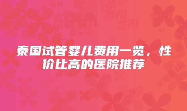 泰国试管婴儿费用一览，性价比高的医院推荐