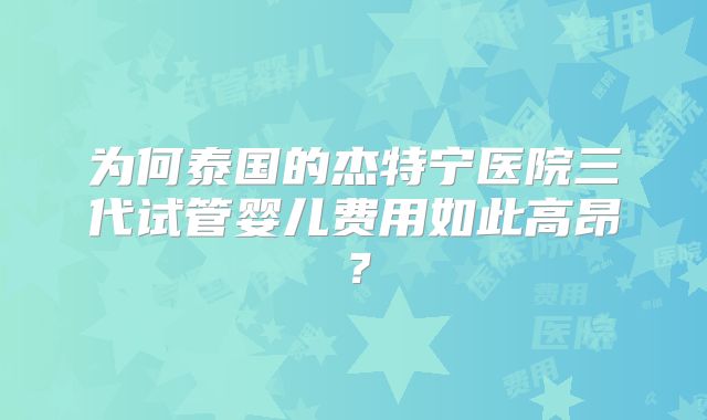 为何泰国的杰特宁医院三代试管婴儿费用如此高昂?