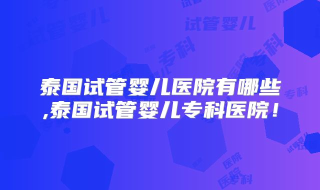 泰国试管婴儿医院有哪些,泰国试管婴儿专科医院!