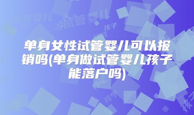 单身女性试管婴儿可以报销吗(单身做试管婴儿孩子能落户吗)