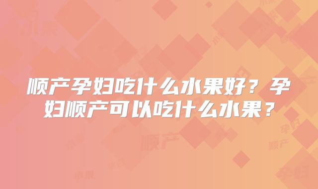 顺产孕妇吃什么水果好？孕妇顺产可以吃什么水果？
