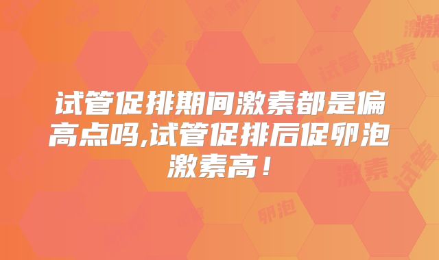 试管促排期间激素都是偏高点吗,试管促排后促卵泡激素高!