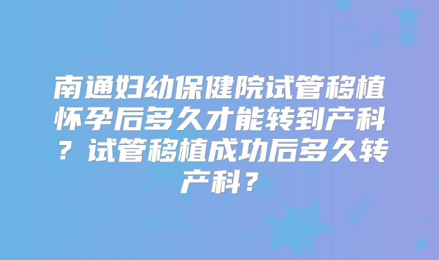 南通妇幼保健院试管移植怀孕后多久才能转到产科?试管移植成功后多久转产科?