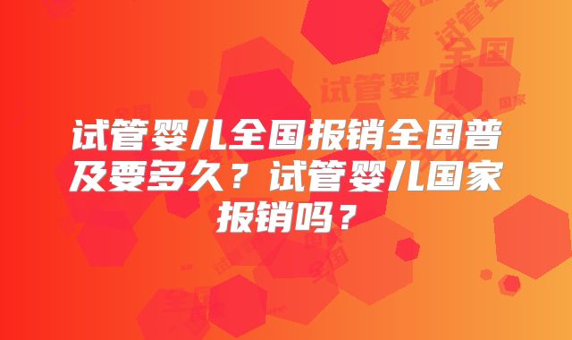 试管婴儿全国报销全国普及要多久？试管婴儿国家报销吗？