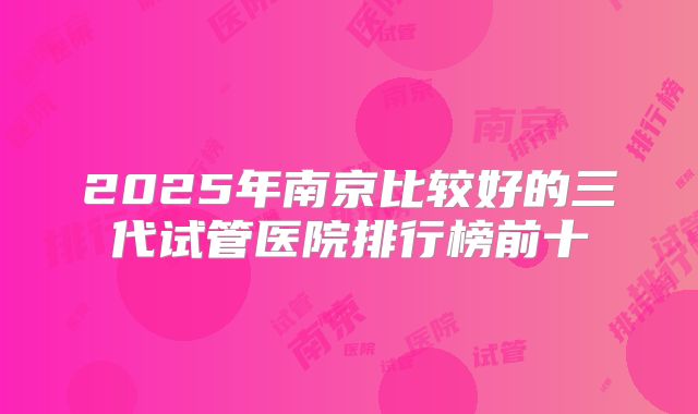 2025年南京比较好的三代试管医院排行榜前十
