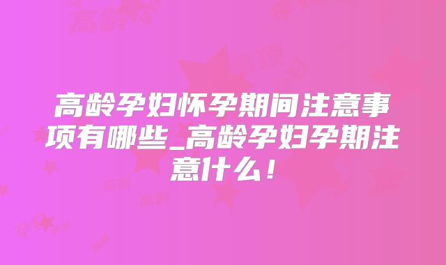 高龄孕妇怀孕期间注意事项有哪些_高龄孕妇孕期注意什么!