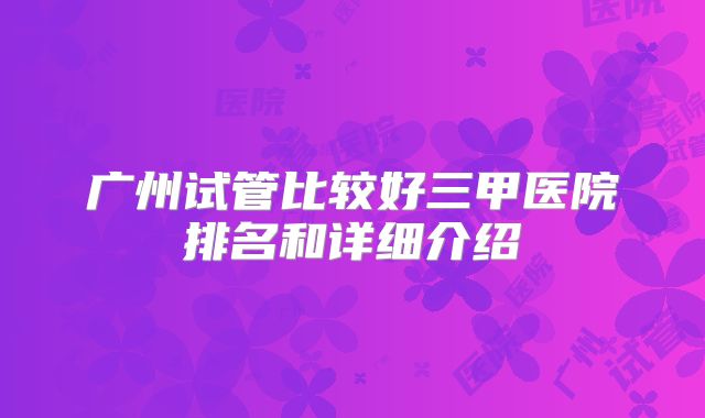 广州试管比较好三甲医院排名和详细介绍