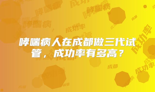 哮喘病人在成都做三代试管,成功率有多高?