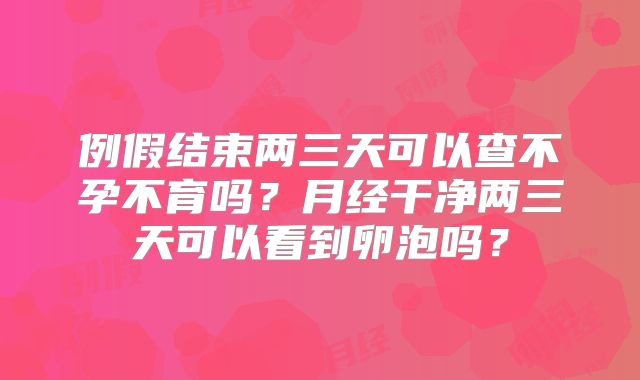 例假结束两三天可以查不孕不育吗？月经干净两三天可以看到卵泡吗？
