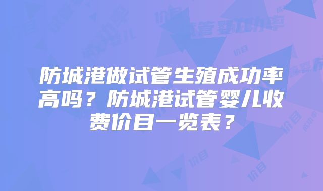 防城港做试管生殖成功率高吗？防城港试管婴儿收费价目一览表？