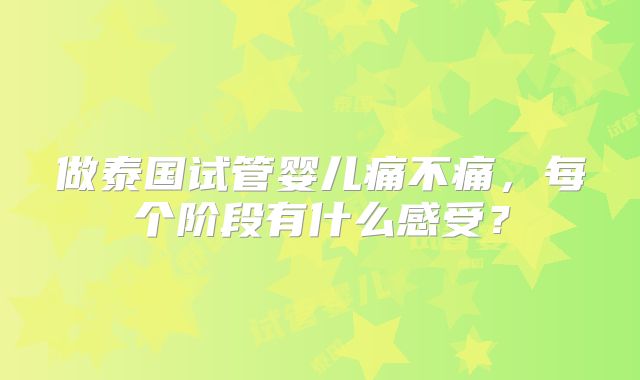 做泰国试管婴儿痛不痛，每个阶段有什么感受？