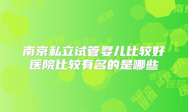 南京私立试管婴儿比较好医院比较有名的是哪些