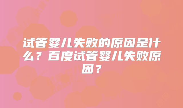 试管婴儿失败的原因是什么？百度试管婴儿失败原因？