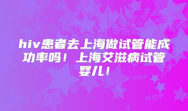 hiv患者去上海做试管能成功率吗！上海艾滋病试管婴儿！