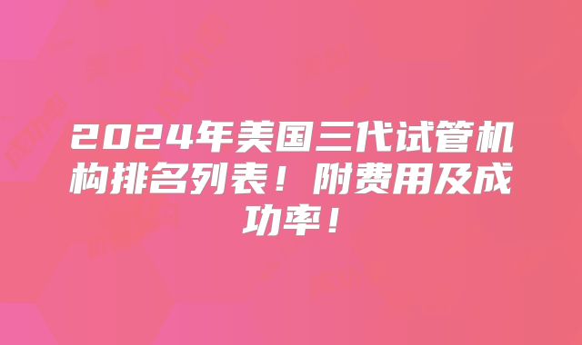 2024年美国三代试管机构排名列表!附费用及成功率!