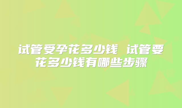 试管受孕花多少钱 试管要花多少钱有哪些步骤