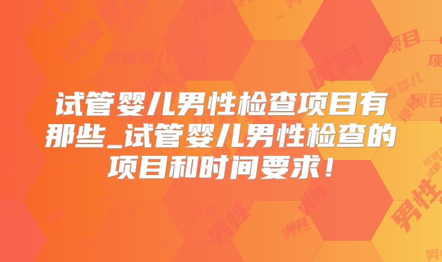 试管婴儿男性检查项目有那些_试管婴儿男性检查的项目和时间要求！