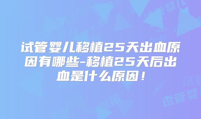试管婴儿移植25天出血原因有哪些-移植25天后出血是什么原因！