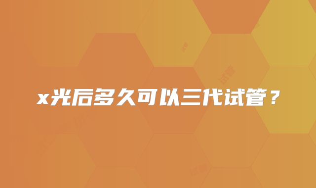 x光后多久可以三代试管？