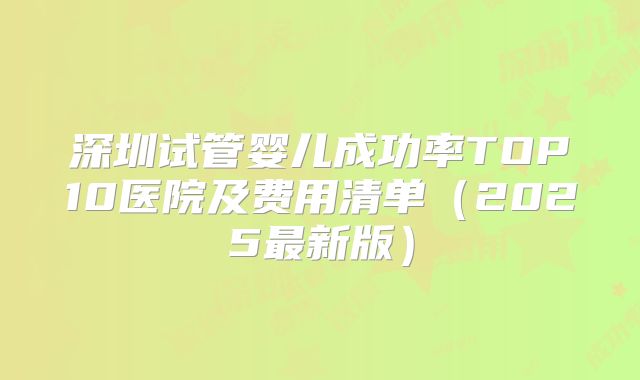 深圳试管婴儿成功率TOP10医院及费用清单(2025最新版)
