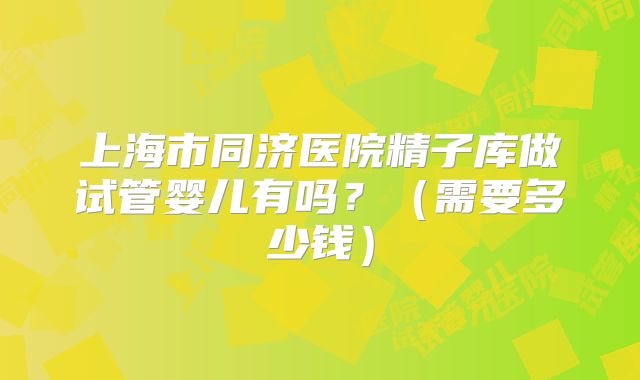 上海市同济医院精子库做试管婴儿有吗?(需要多少钱)