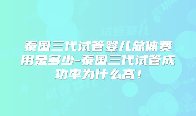 泰国三代试管婴儿总体费用是多少-泰国三代试管成功率为什么高!