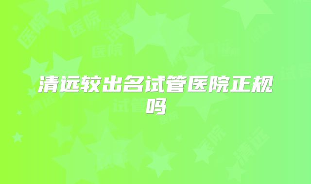 清远较出名试管医院正规吗