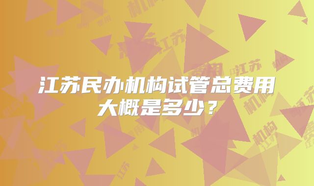 江苏民办机构试管总费用大概是多少?