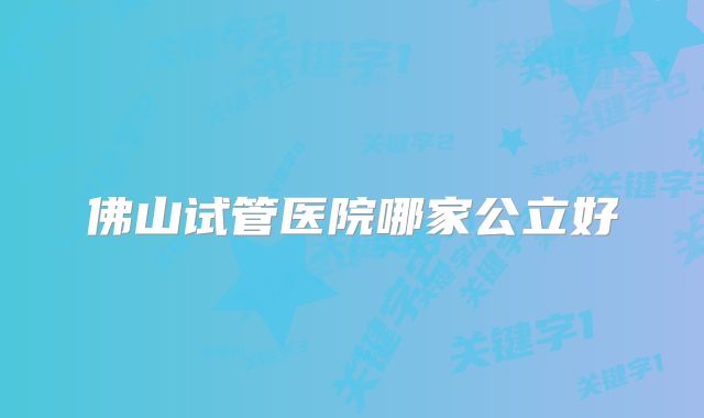 佛山试管医院哪家公立好