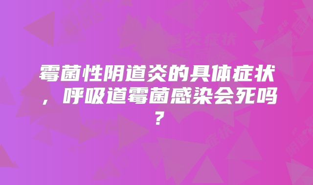 霉菌性阴道炎的具体症状，呼吸道霉菌感染会死吗？