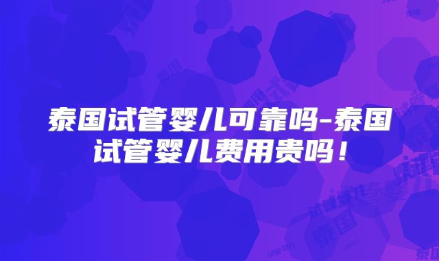 泰国试管婴儿可靠吗-泰国试管婴儿费用贵吗！