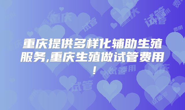 重庆提供多样化辅助生殖服务,重庆生殖做试管费用！