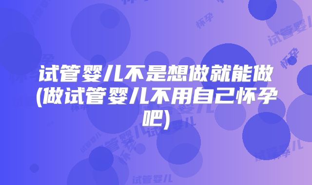 试管婴儿不是想做就能做(做试管婴儿不用自己怀孕吧)