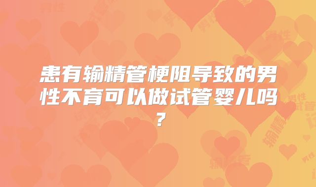 患有输精管梗阻导致的男性不育可以做试管婴儿吗?