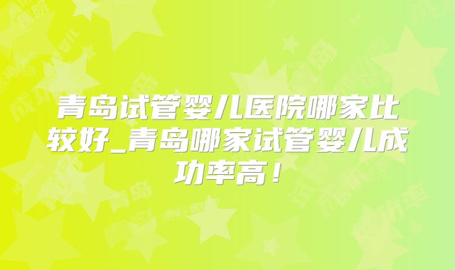 青岛试管婴儿医院哪家比较好_青岛哪家试管婴儿成功率高！