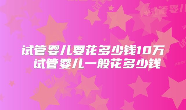 试管婴儿要花多少钱10万 试管婴儿一般花多少钱