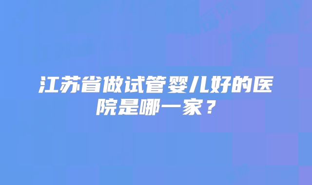 江苏省做试管婴儿好的医院是哪一家？