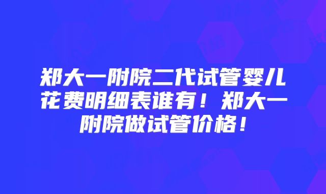 郑大一附院二代试管婴儿花费明细表谁有！郑大一附院做试管价格！