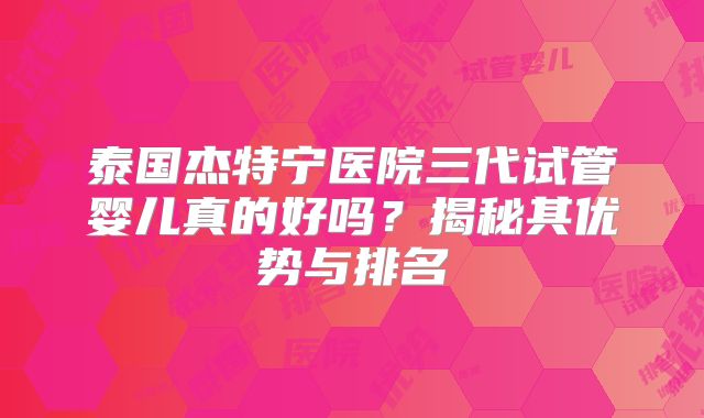 泰国杰特宁医院三代试管婴儿真的好吗?揭秘其优势与排名