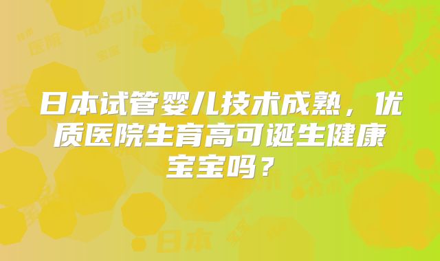 日本试管婴儿技术成熟，优质医院生育高可诞生健康宝宝吗？