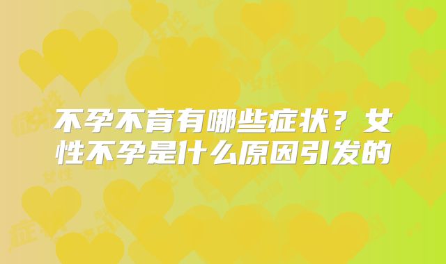 不孕不育有哪些症状？女性不孕是什么原因引发的