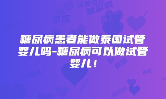 糖尿病患者能做泰国试管婴儿吗-糖尿病可以做试管婴儿！