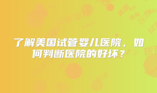 了解美国试管婴儿医院，如何判断医院的好坏？
