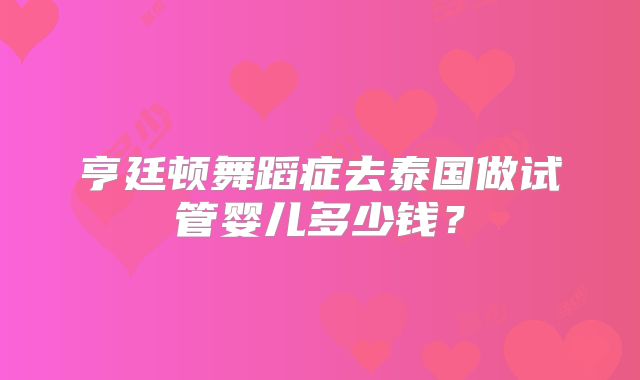 亨廷顿舞蹈症去泰国做试管婴儿多少钱?