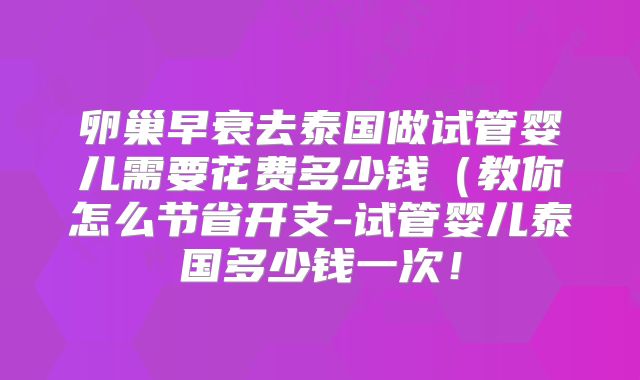 卵巢早衰去泰国做试管婴儿需要花费多少钱(教你怎么节省开支-试管婴儿泰国多少钱一次!
