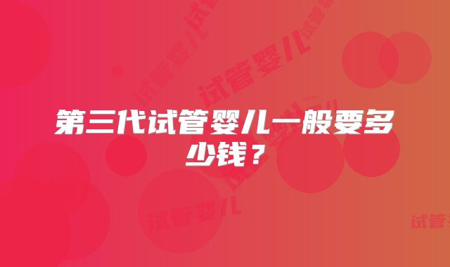 第三代试管婴儿一般要多少钱?